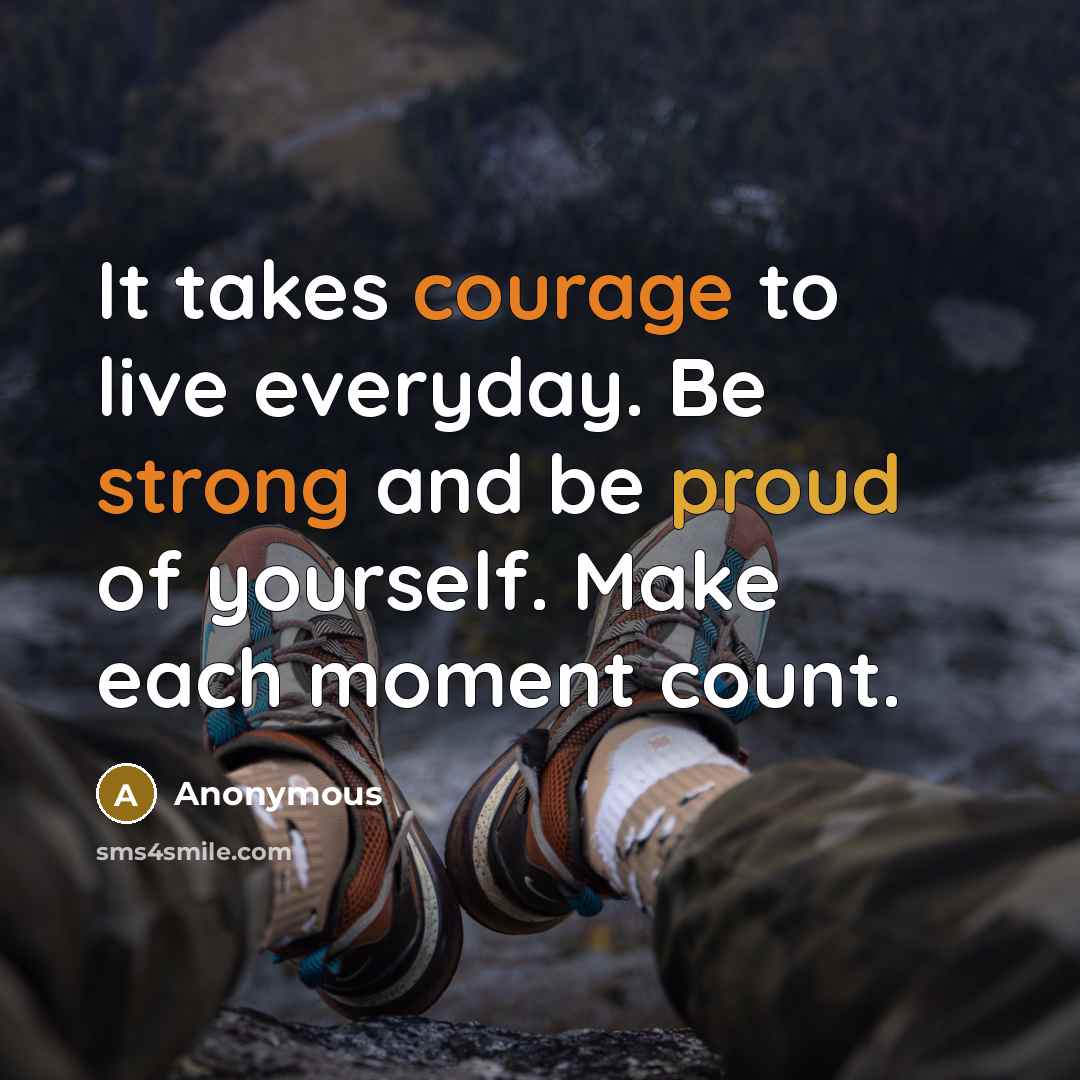 “It takes courage to live everyday. Be strong and be proud of yourself. Make each moment count.” quote by Anonymous