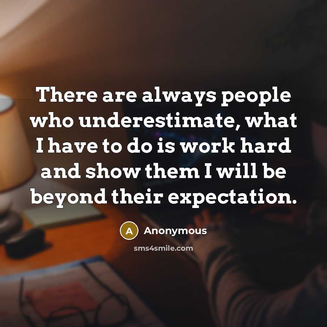 “There are always people who underestimate, what I have to do is work hard and show them I will be beyond their expectation.” quote by Anonymous