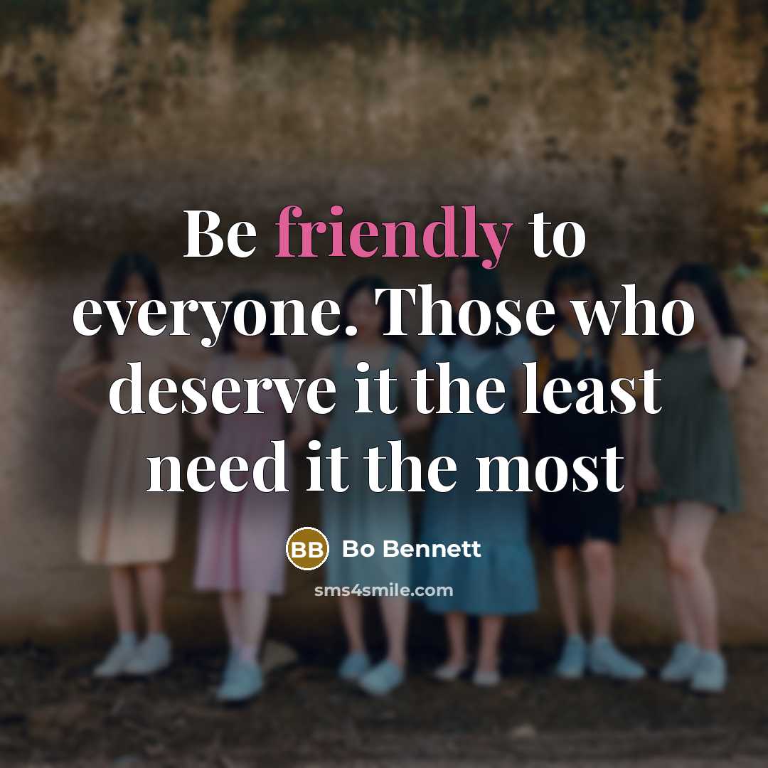 “Be friendly to everyone. Those who deserve it the least need it the most” quote by Bo Bennett
