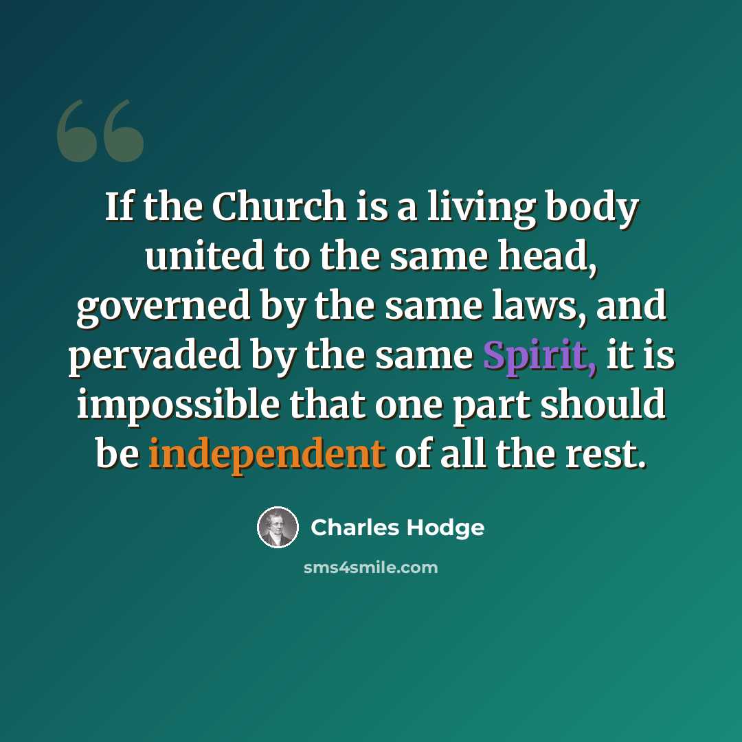 “If the Church is a living body united to the same head, governed by the same laws, and pervaded by the same Spirit, it is impossible that one part should be independent of all the rest.” quote by Charles Hodge