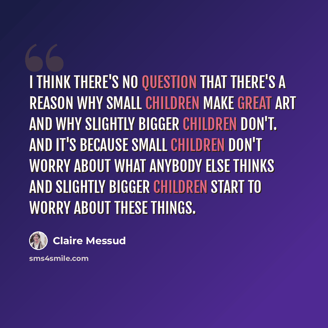 “I think there's no question that there's a reason why small children make great art and why slightly bigger children don't. And it's because small children don't worry about what anybody else thinks and slightly bigger children start to worry about these things.” quote by Claire Messud