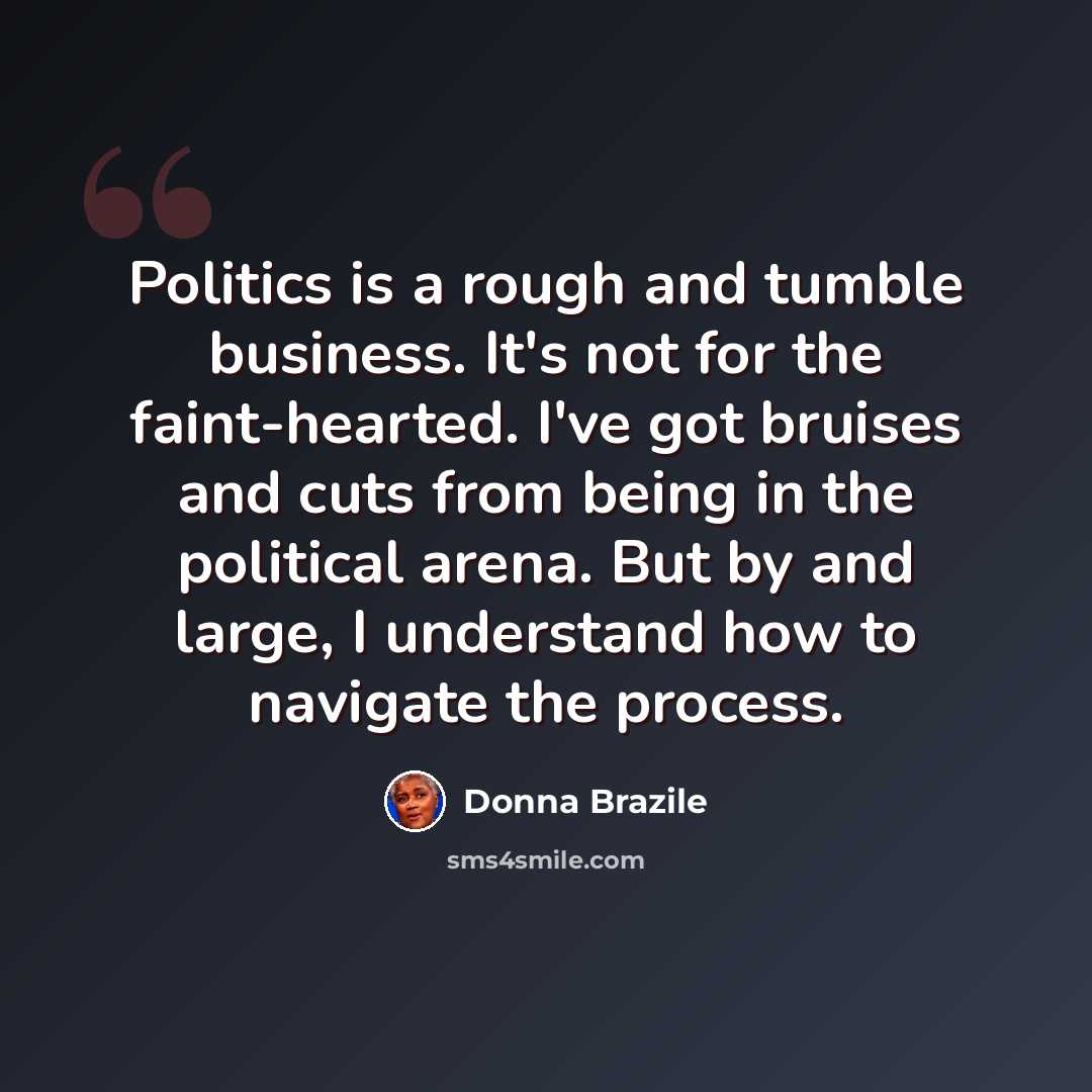 “Politics is a rough and tumble business. It's not for the faint-hearted. I've got bruises and cuts from being in the political arena. But by and large, I understand how to navigate the process.” quote by Donna Brazile