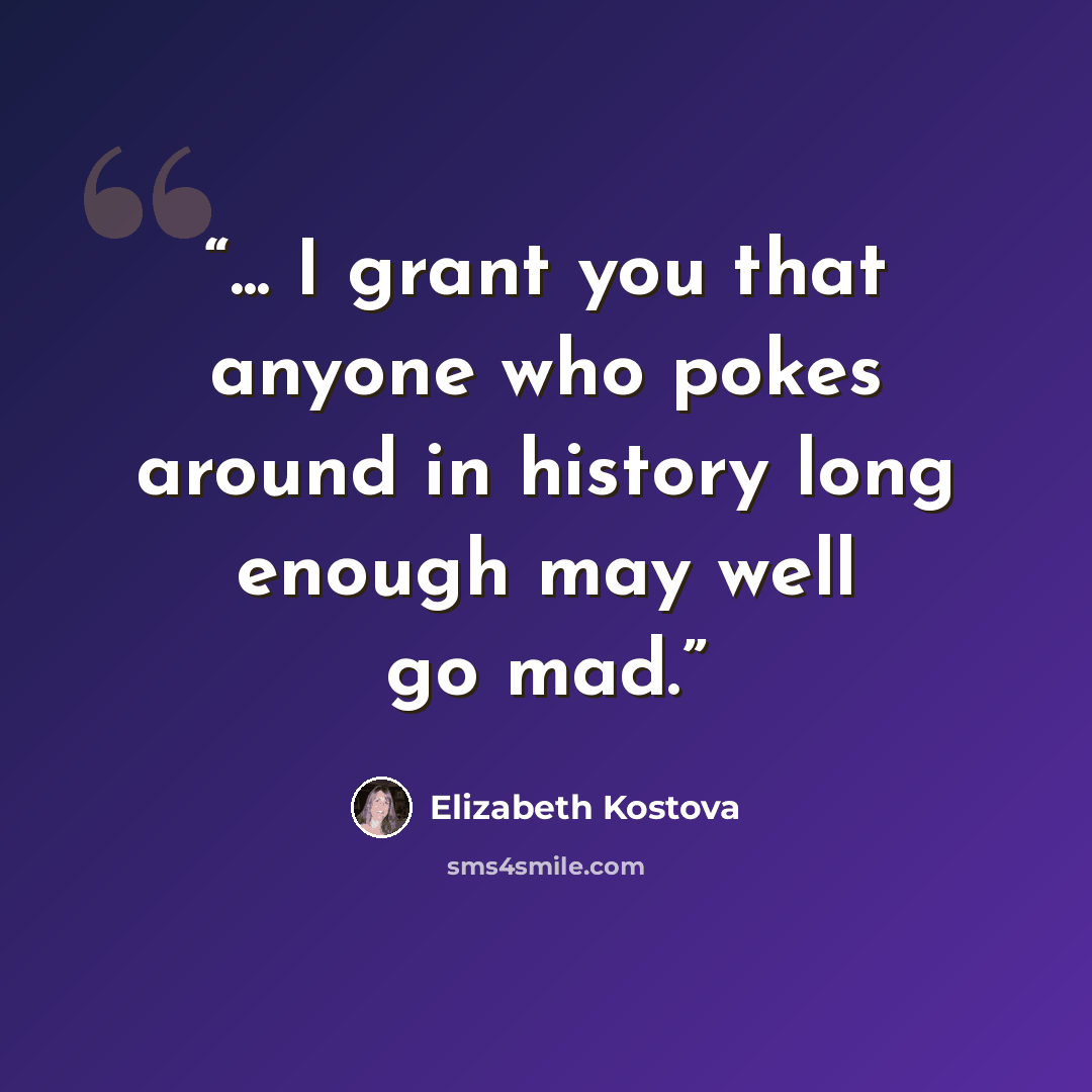 “... I grant you that anyone who pokes around in history long enough may well go mad.” quote by Elizabeth Kostova