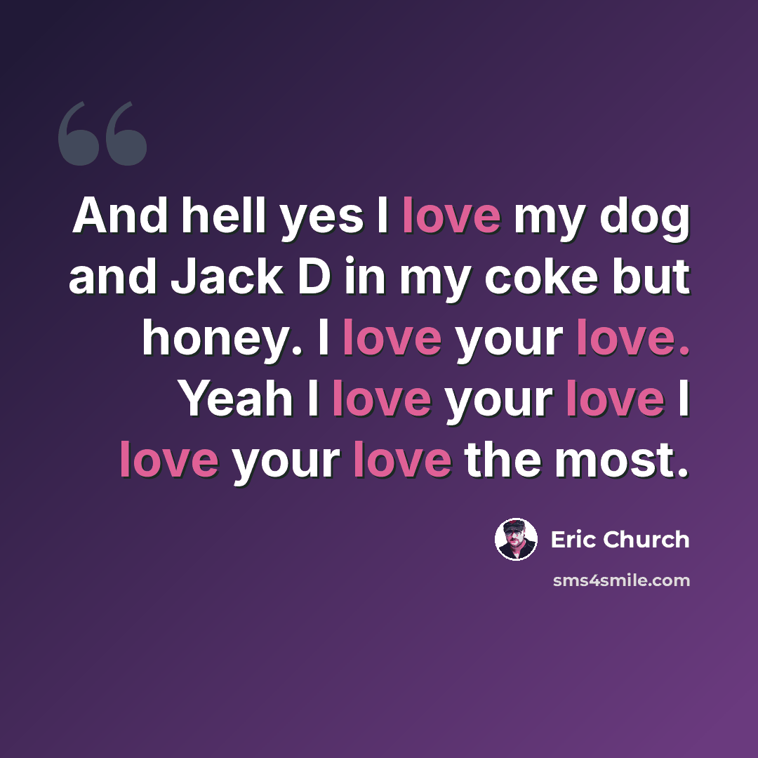 “And hell yes I love my dog and Jack D in my coke but honey. I love your love. Yeah I love your love I love your love the most.” quote by Eric Church