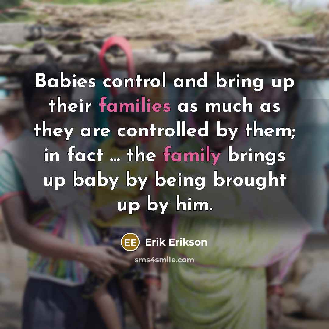 “Babies control and bring up their families as much as they are controlled by them; in fact ... the family brings up baby by being brought up by him.” quote by Erik Erikson