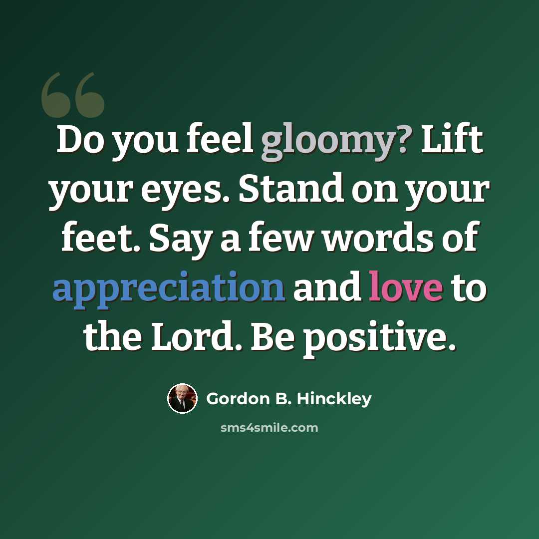 “Do you feel gloomy? Lift your eyes. Stand on your feet. Say a few words of appreciation and love to the Lord. Be positive.” quote by Gordon B. Hinckley