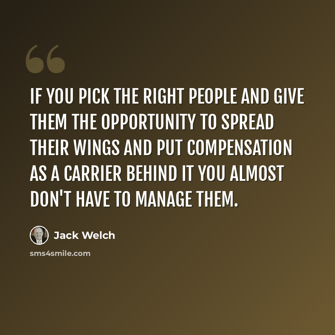 “If you pick the right people and give them the opportunity to spread their wings and put compensation as a carrier behind it you almost don't have to manage them.” quote by Jack Welch