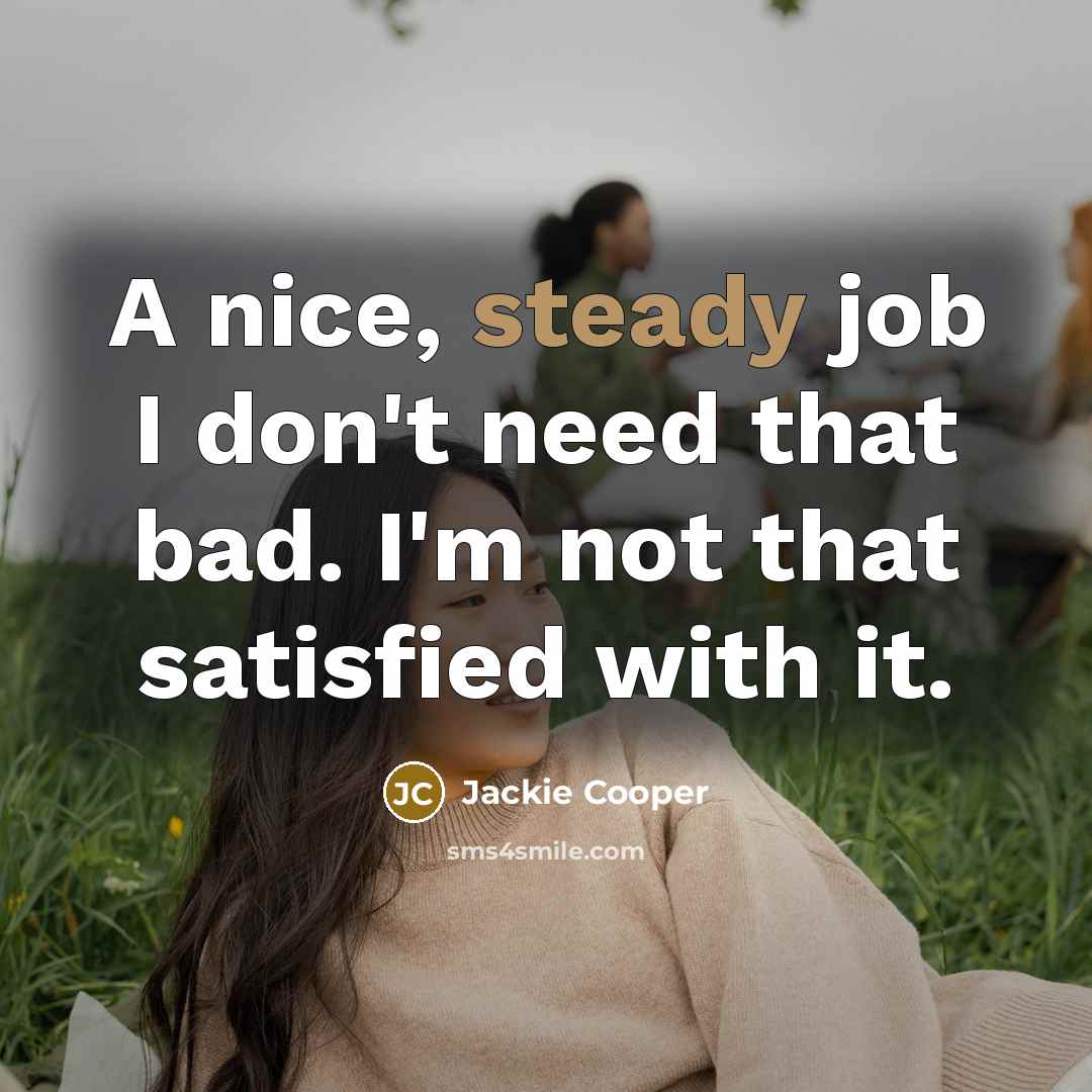 “A nice, steady job I don't need that bad. I'm not that satisfied with it.” quote by Jackie Cooper