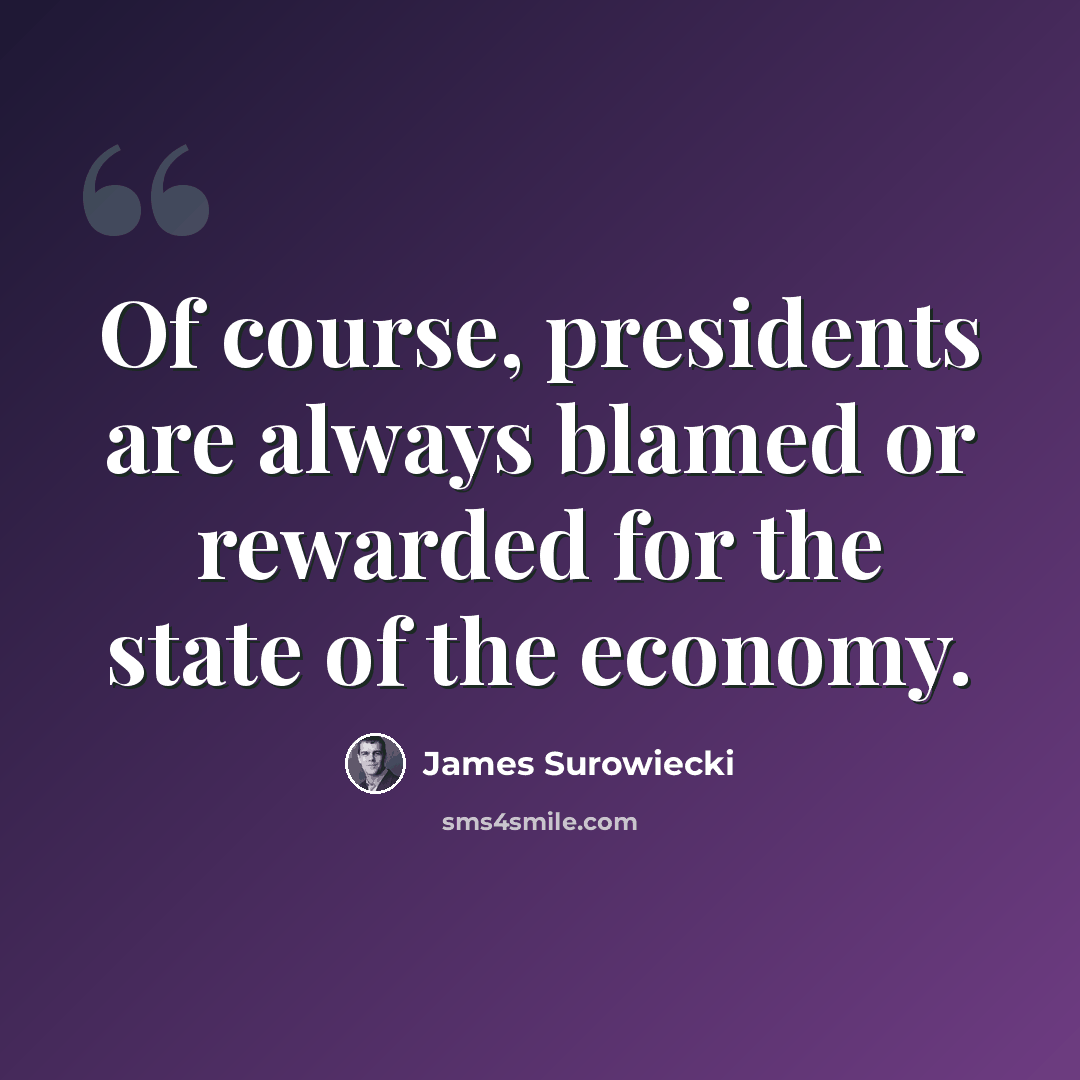 “Of course, presidents are always blamed or rewarded for the state of the economy.” quote by James Surowiecki