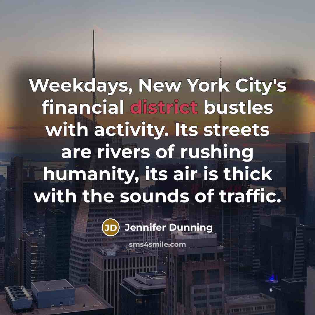 “Weekdays, New York City's financial district bustles with activity. Its streets are rivers of rushing humanity, its air is thick with the sounds of traffic.” quote by Jennifer Dunning