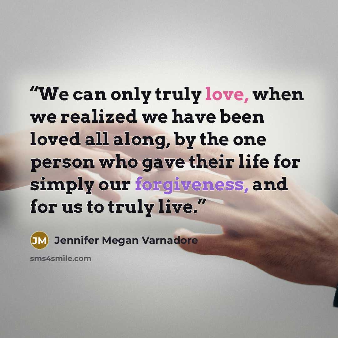 “We can only truly love, when we realized we have been loved all along, by the one person who gave their life for simply our forgiveness, and for us to truly live.” quote by Jennifer Megan Varnadore