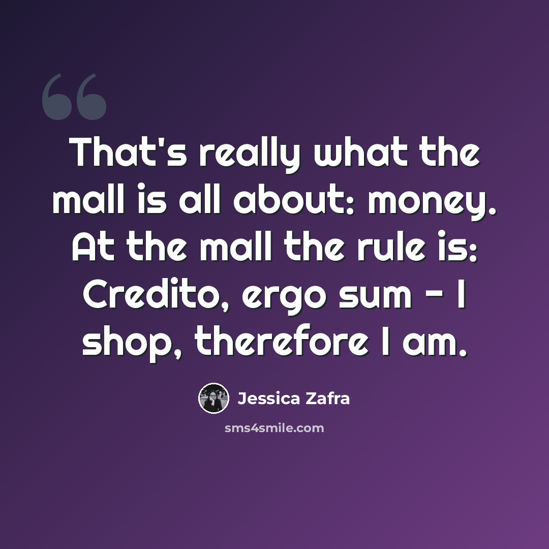 “That's really what the mall is all about: money. At the mall the rule is: Credito, ergo sum - I shop, therefore I am.” quote by Jessica Zafra