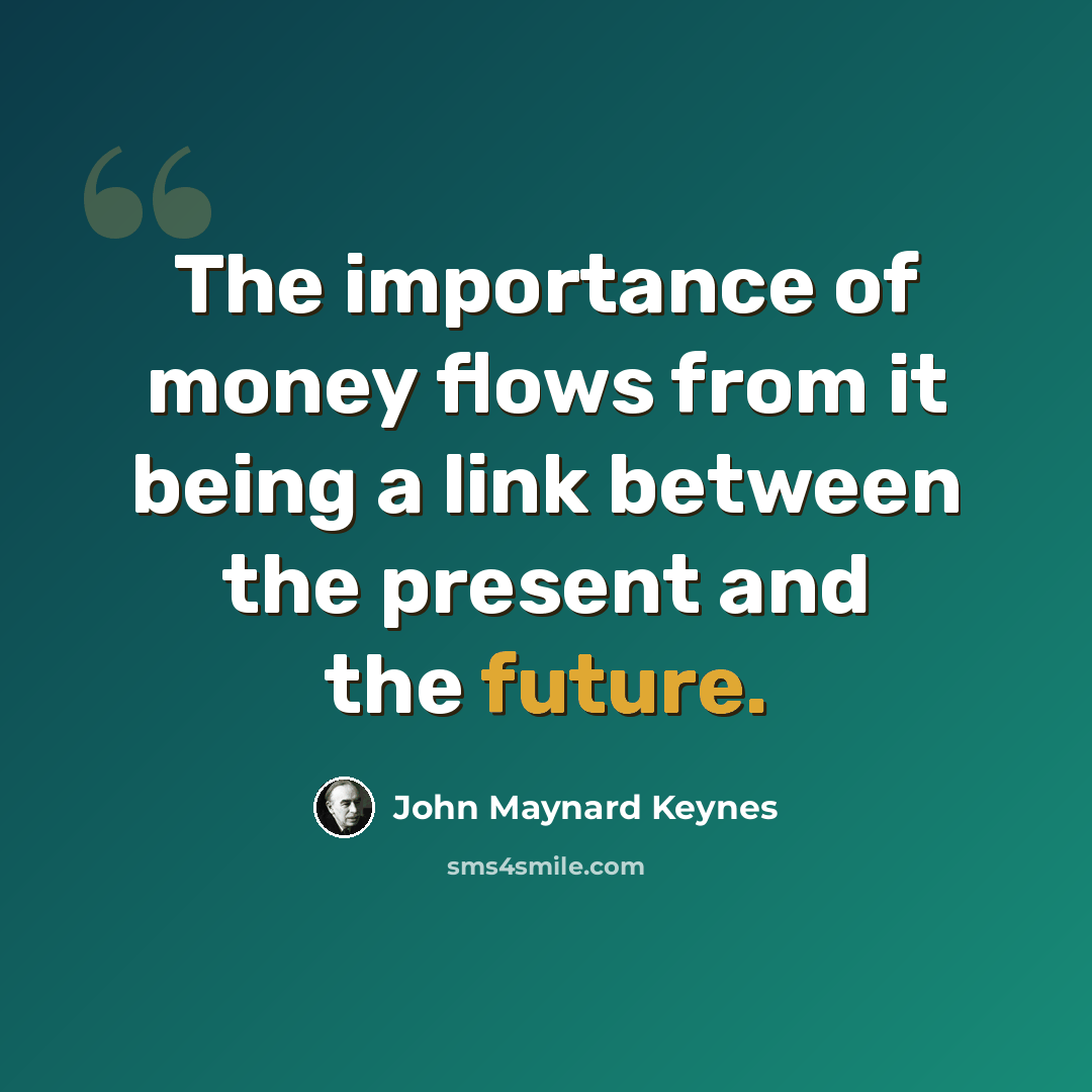 “The importance of money flows from it being a link between the present and the future.” quote by John Maynard Keynes