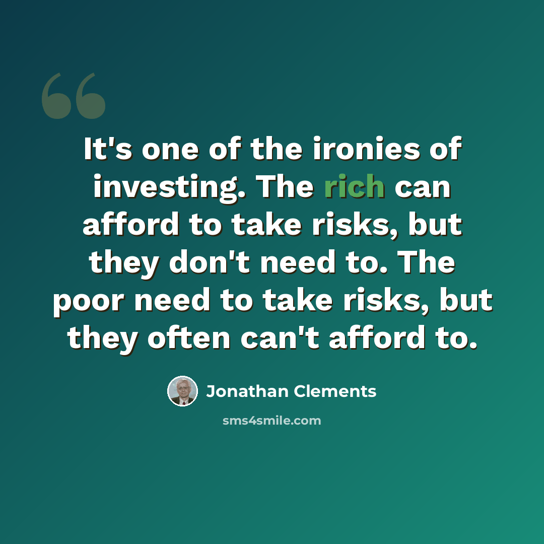 “It's one of the ironies of investing. The rich can afford to take risks, but they don't need to. The poor need to take risks, but they often can't afford to.” quote by Jonathan Clements