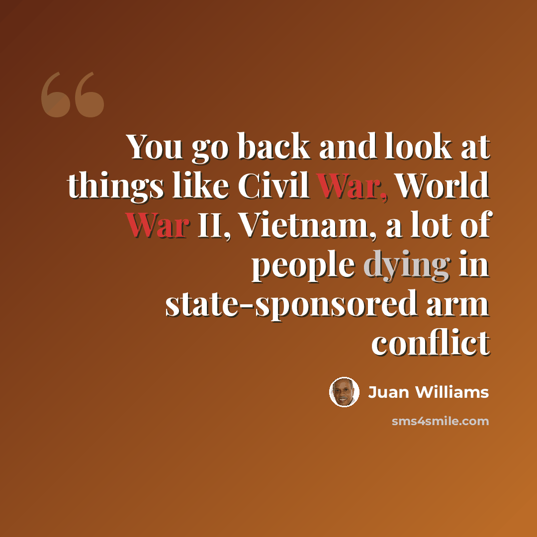 “You go back and look at things like Civil War, World War II, Vietnam, a lot of people dying in state-sponsored arm conflict” quote by Juan Williams