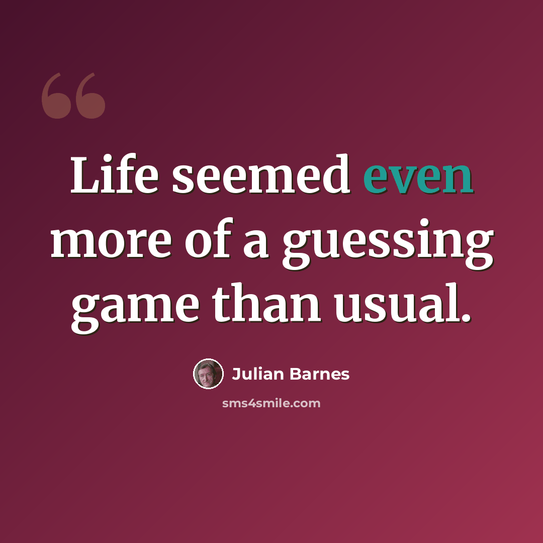 “Life seemed even more of a guessing game than usual.” quote by Julian Barnes