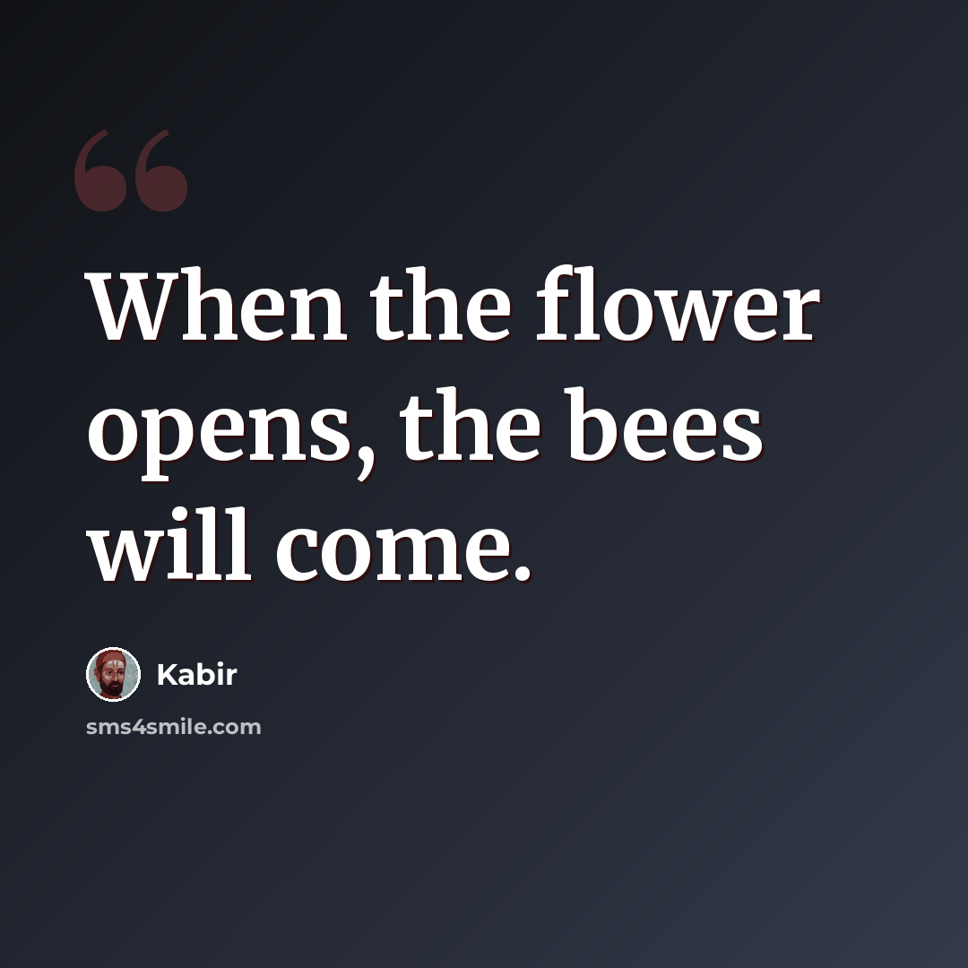 “When the flower opens, the bees will come.” quote by Kabir
