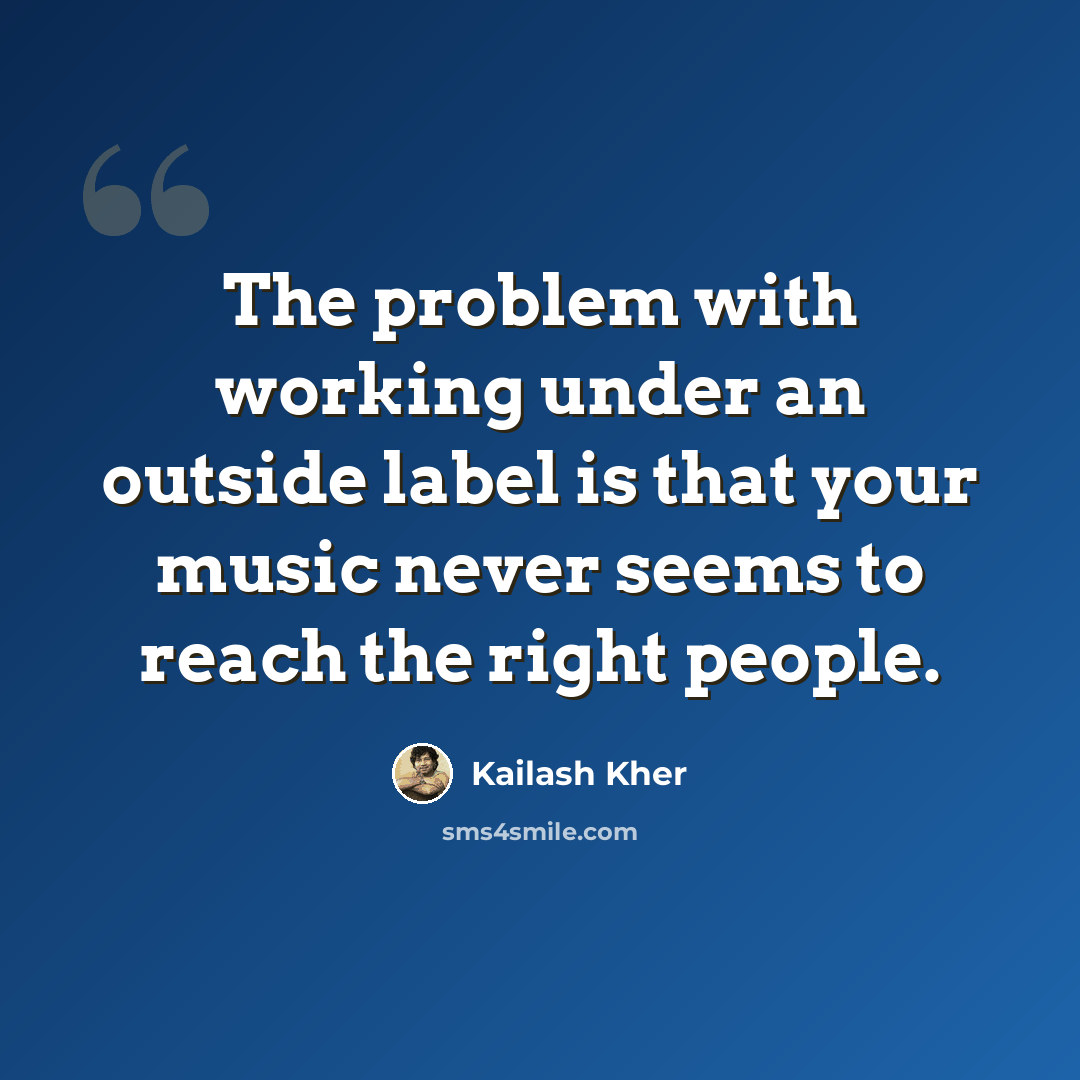 “The problem with working under an outside label is that your music never seems to reach the right people.” quote by Kailash Kher