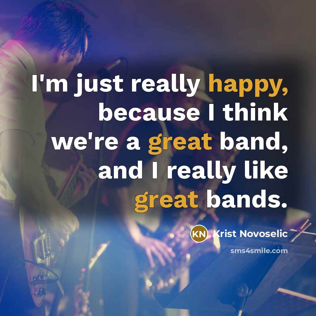 “I'm just really happy, because I think we're a great band, and I really like great bands.” quote by Krist Novoselic