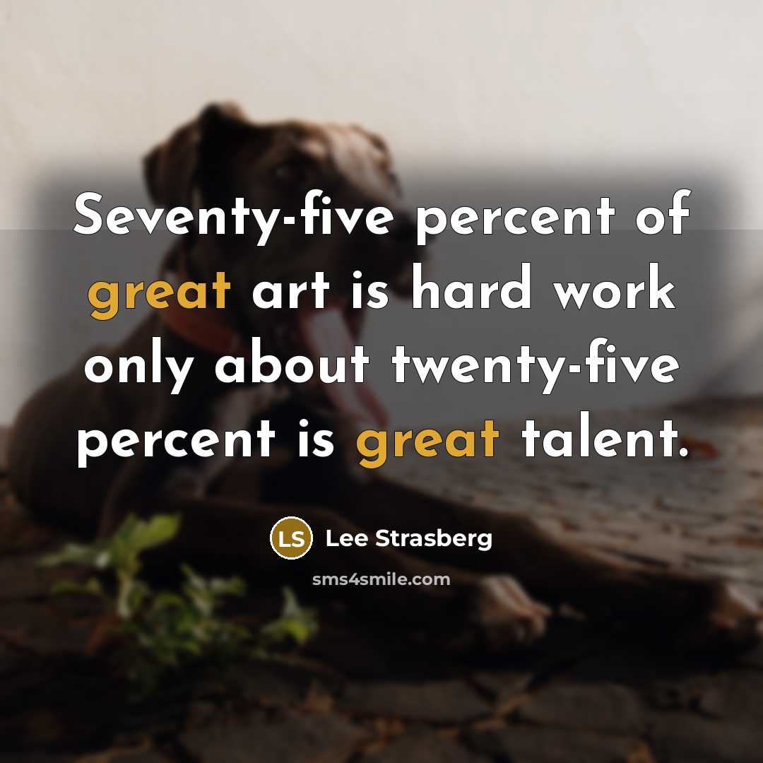 “Seventy-five percent of great art is hard work only about twenty-five percent is great talent.” quote by Lee Strasberg