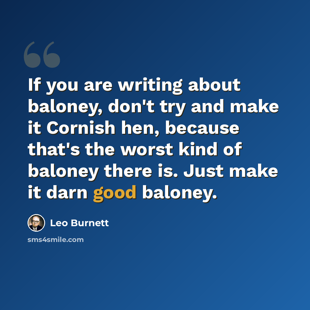 “If you are writing about baloney, don't try and make it Cornish hen, because that's the worst kind of baloney there is. Just make it darn good baloney.” quote by Leo Burnett