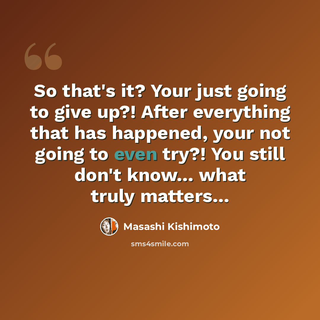 “So that's it? Your just going to give up?! After everything that has happened, your not going to even try?! You still don't know… what truly matters…” quote by Masashi Kishimoto