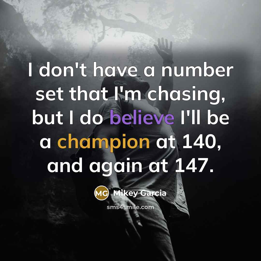 “I don't have a number set that I'm chasing, but I do believe I'll be a champion at 140, and again at 147.” quote by Mikey Garcia