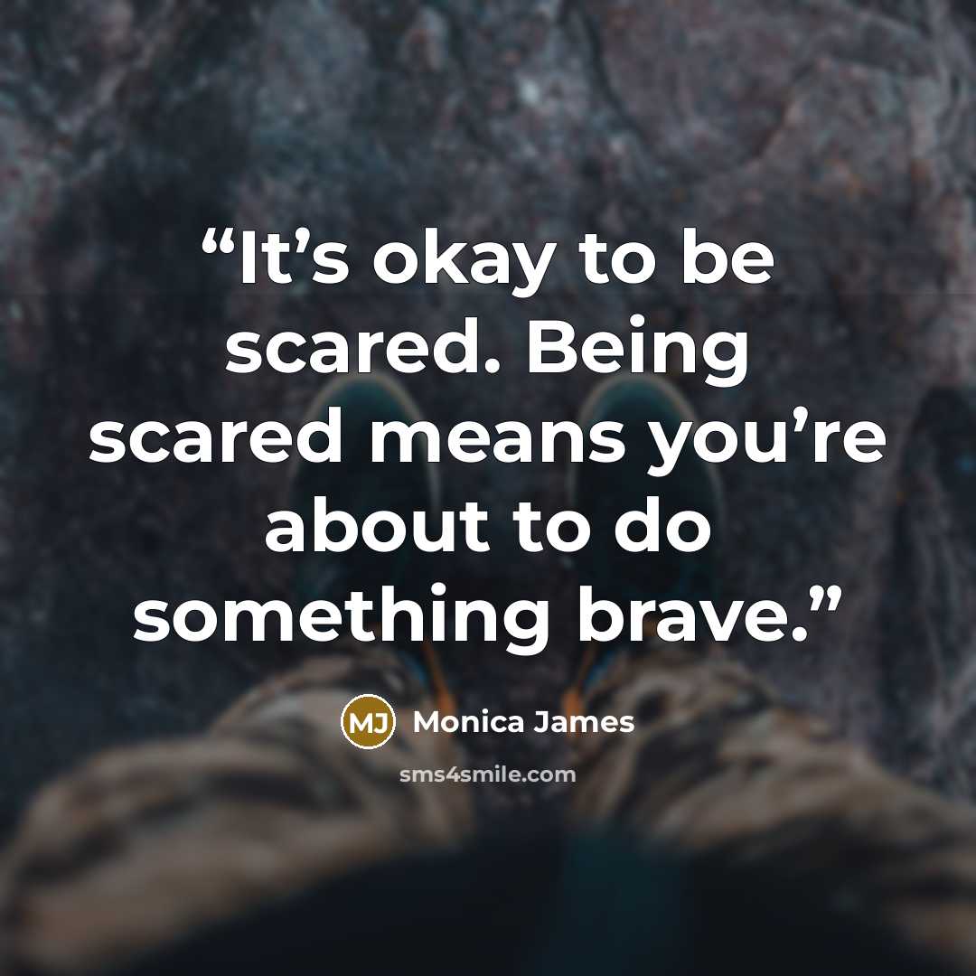“It’s okay to be scared. Being scared means you’re about to do something brave.” quote by Monica James