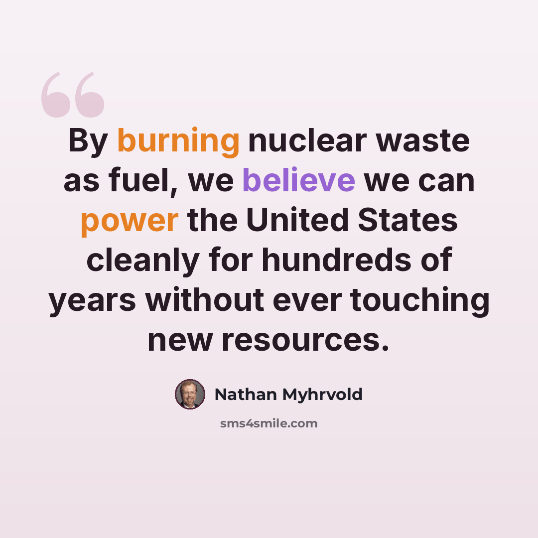 “By burning nuclear waste as fuel, we believe we can power the United States cleanly for hundreds of years without ever touching new resources.” quote by Nathan Myhrvold