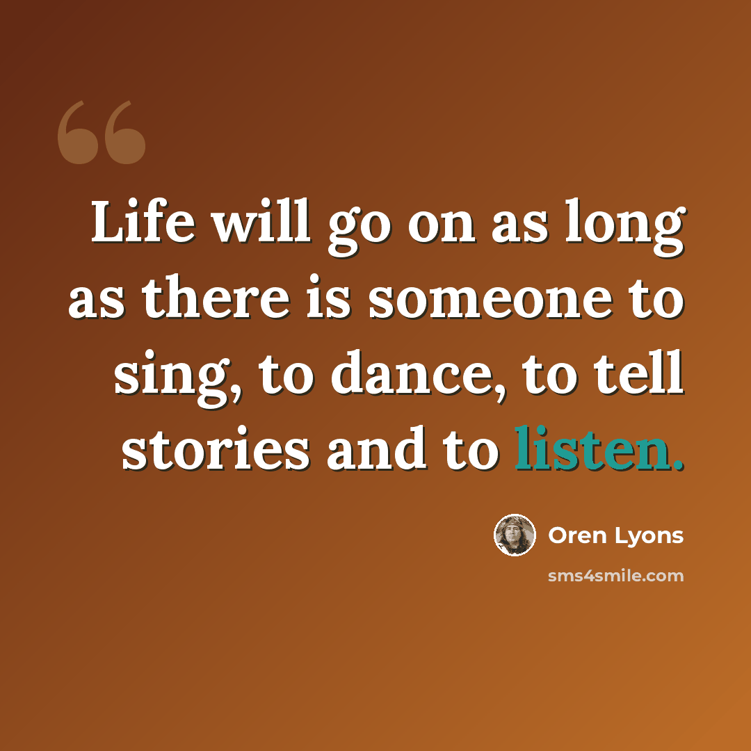 “Life will go on as long as there is someone to sing, to dance, to tell stories and to listen.” quote by Oren Lyons