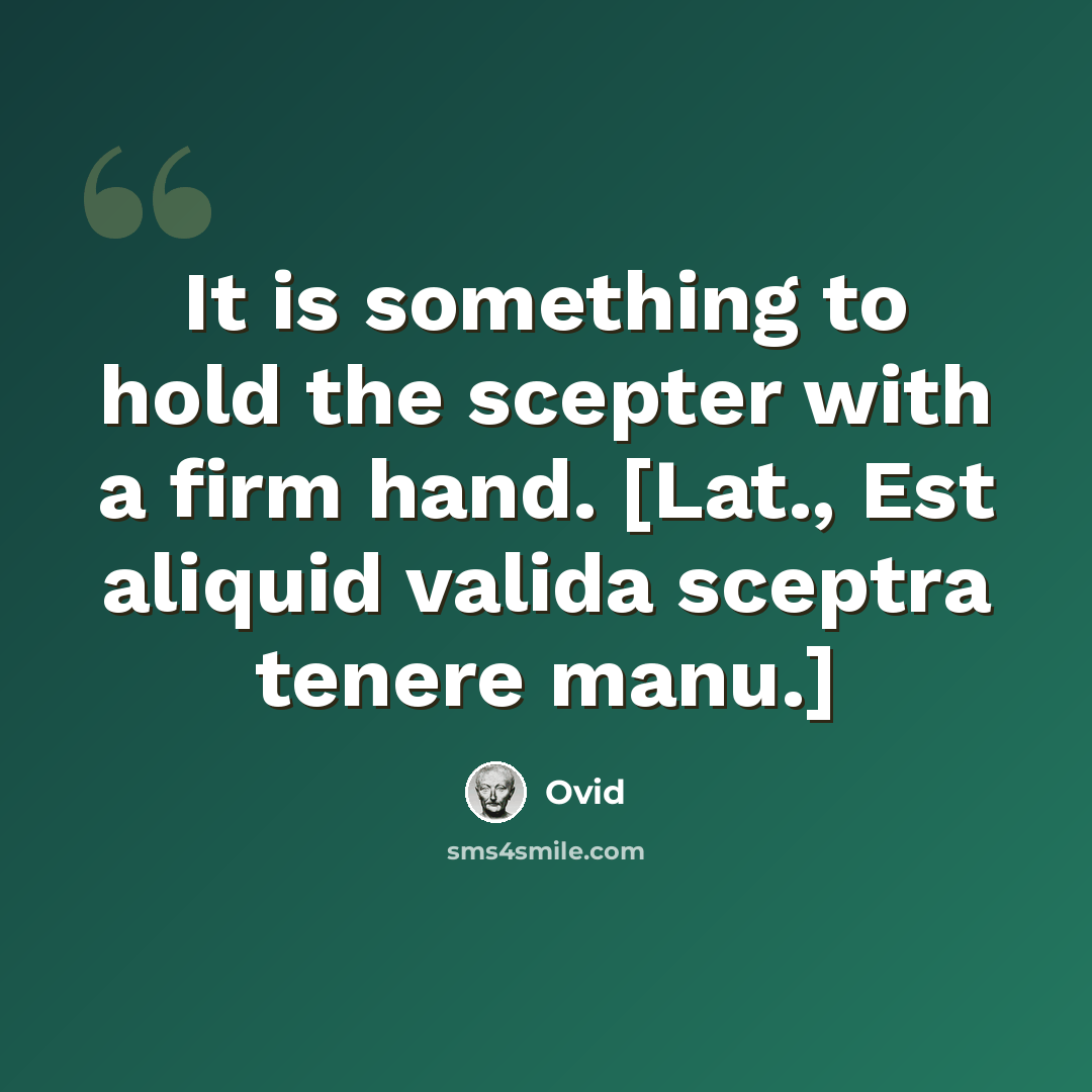“It is something to hold the scepter with a firm hand. [Lat., Est aliquid valida sceptra tenere manu.]” quote by Ovid