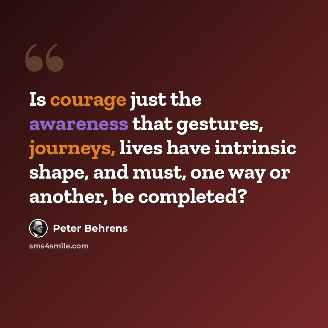 “Is courage just the awareness that gestures, journeys, lives have intrinsic shape, and must, one way or another, be completed?” quote by Peter Behrens