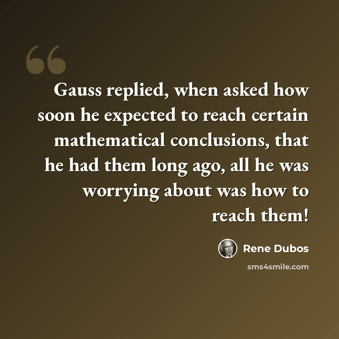 “Gauss replied, when asked how soon he expected to reach certain mathematical conclusions, that he had them long ago, all he was worrying about was how to reach them!” quote by Rene Dubos