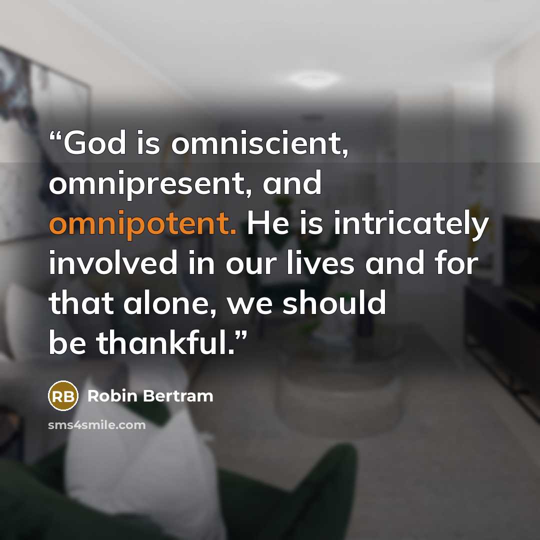 “God is omniscient, omnipresent, and omnipotent. He is intricately involved in our lives and for that alone, we should be thankful.” quote by Robin Bertram