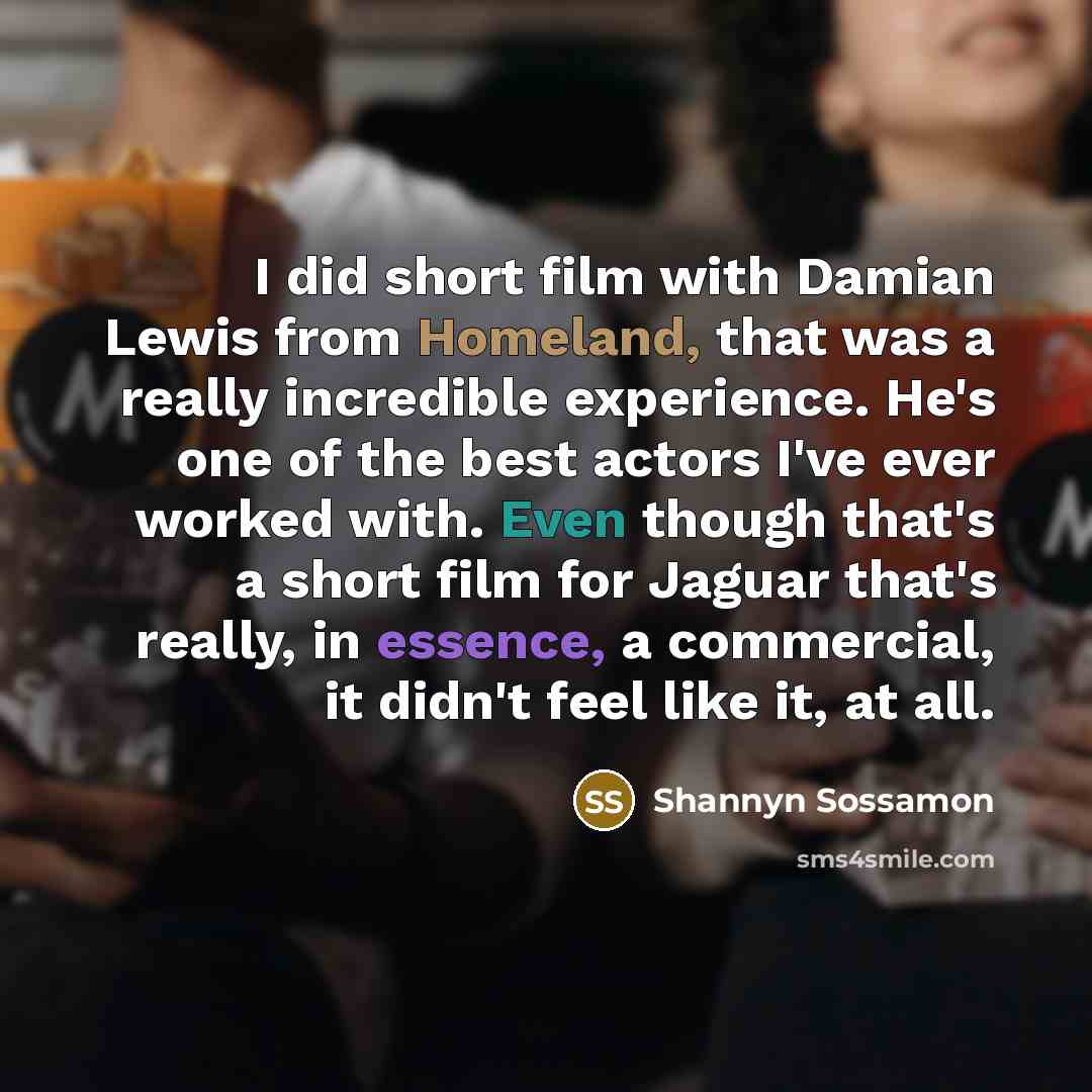 “I did short film with Damian Lewis from Homeland, that was a really incredible experience. He's one of the best actors I've ever worked with. Even though that's a short film for Jaguar that's really, in essence, a commercial, it didn't feel like it, at all.” quote by Shannyn Sossamon