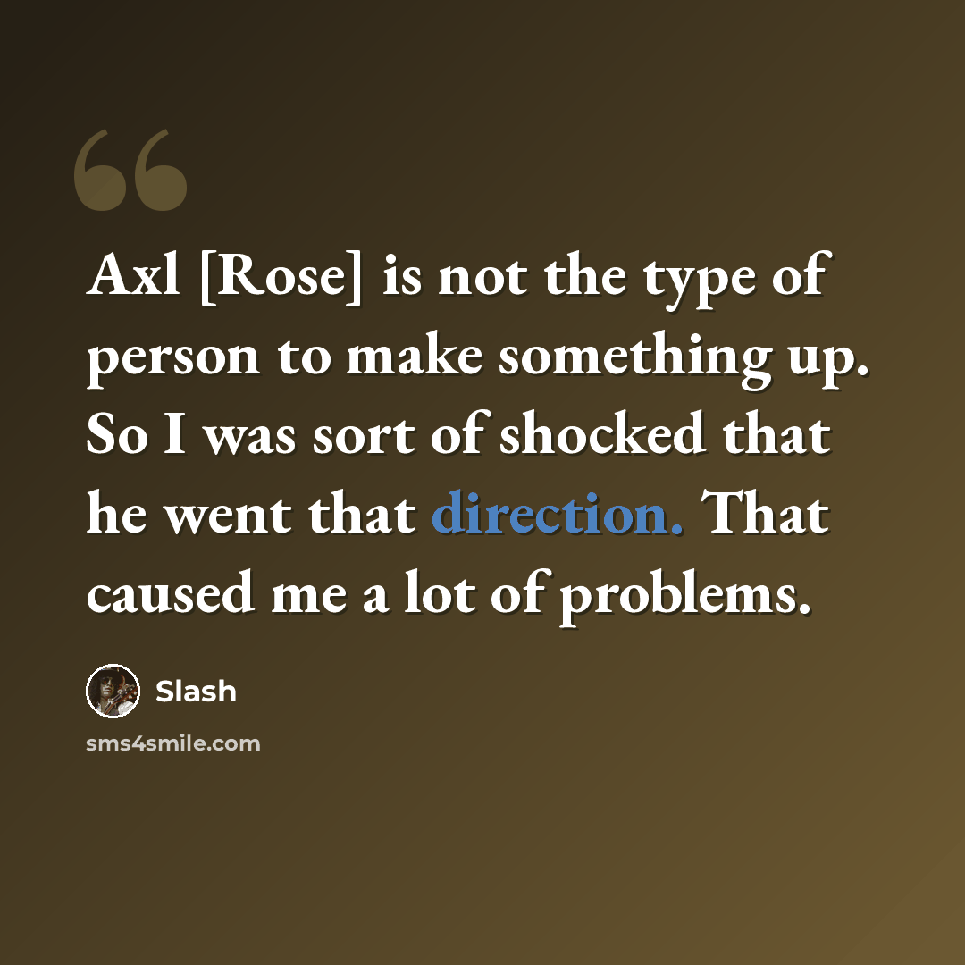 “Axl [Rose] is not the type of person to make something up. So I was sort of shocked that he went that direction. That caused me a lot of problems.” quote by Slash