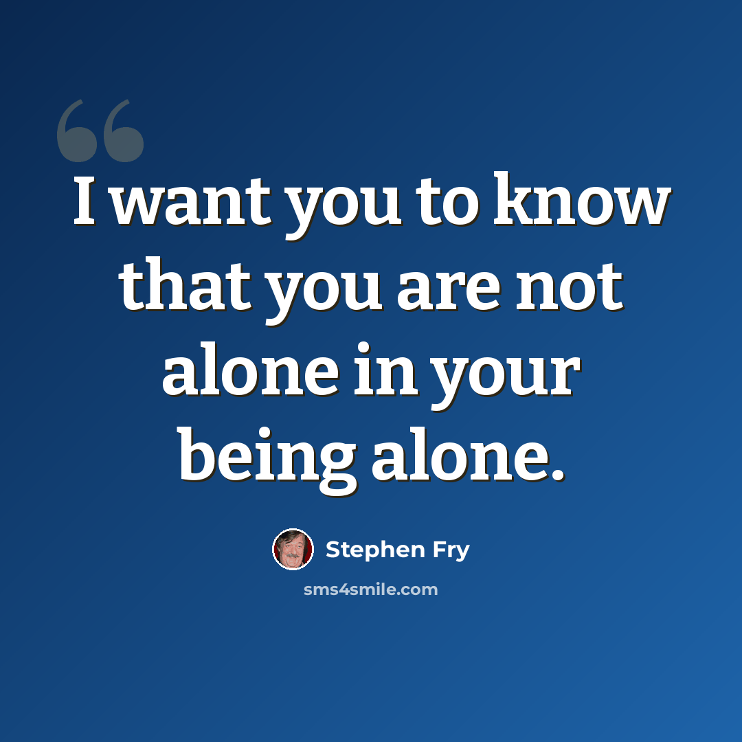 “I want you to know that you are not alone in your being alone.” quote by Stephen Fry