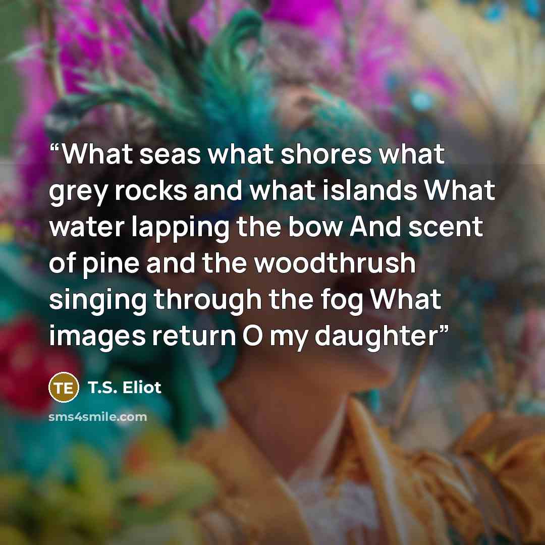 “What seas what shores what grey rocks and what islands What water lapping the bow And scent of pine and the woodthrush singing through the fog What images return O my daughter” quote by T.S. Eliot
