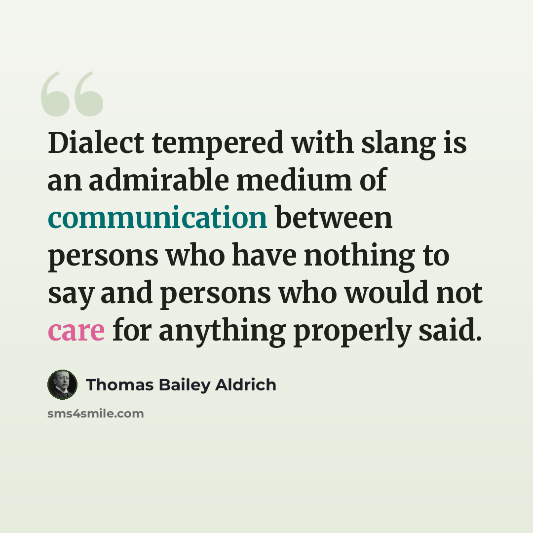 “Dialect tempered with slang is an admirable medium of communication between persons who have nothing to say and persons who would not care for anything properly said.” quote by Thomas Bailey Aldrich