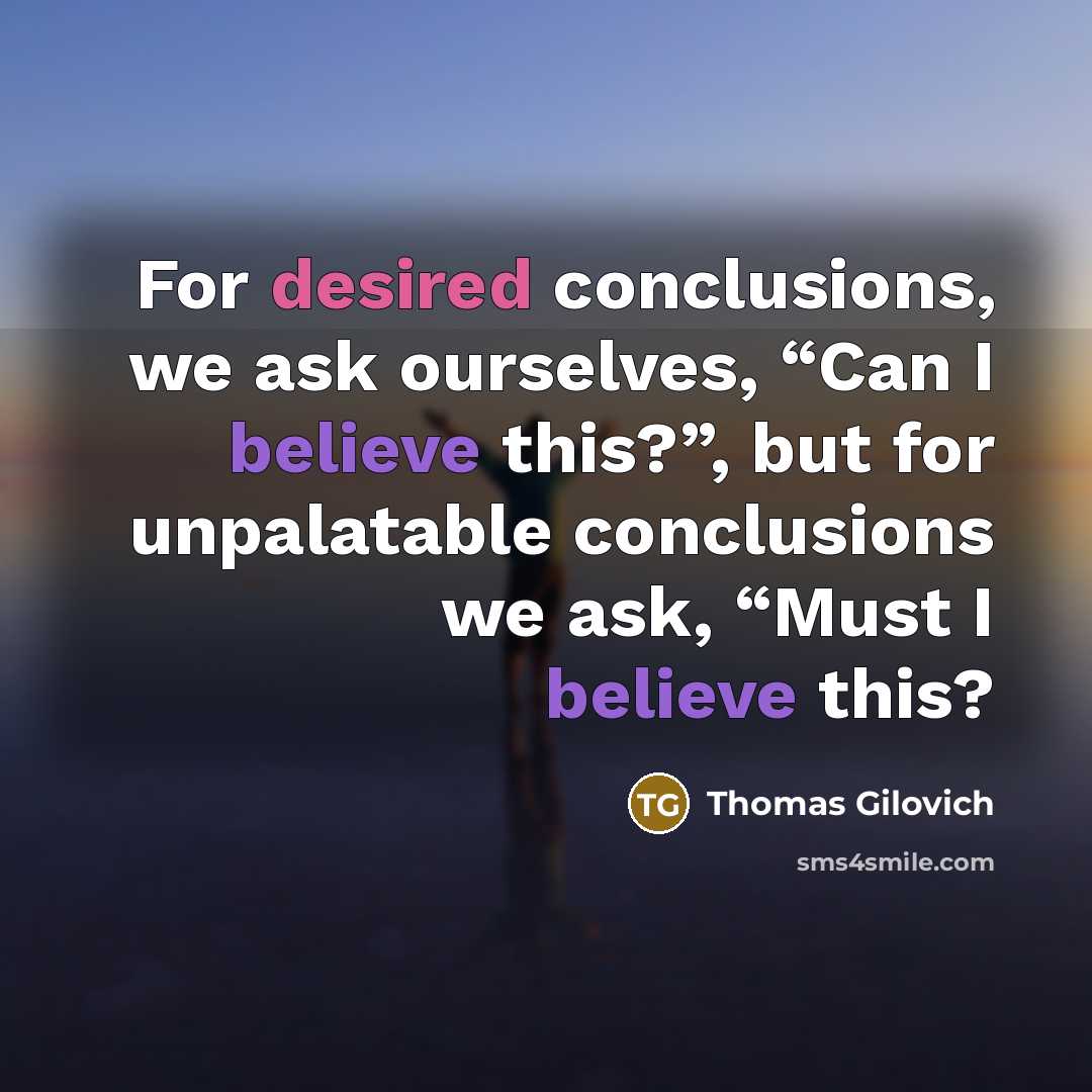 “For desired conclusions, we ask ourselves, “Can I believe this?”, but for unpalatable conclusions we ask, “Must I believe this?” quote by Thomas Gilovich
