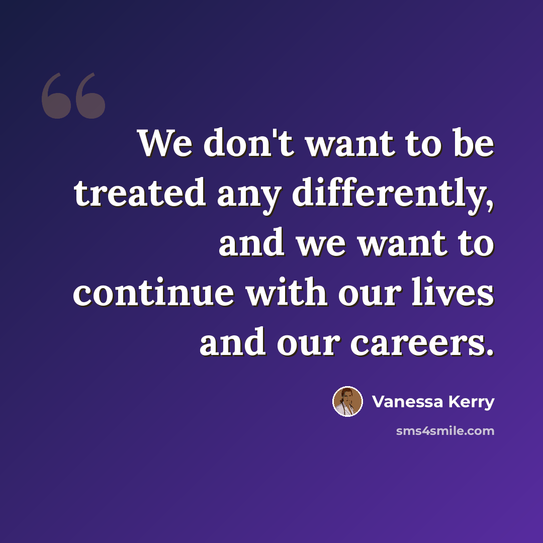 “We don't want to be treated any differently, and we want to continue with our lives and our careers.” quote by Vanessa Kerry