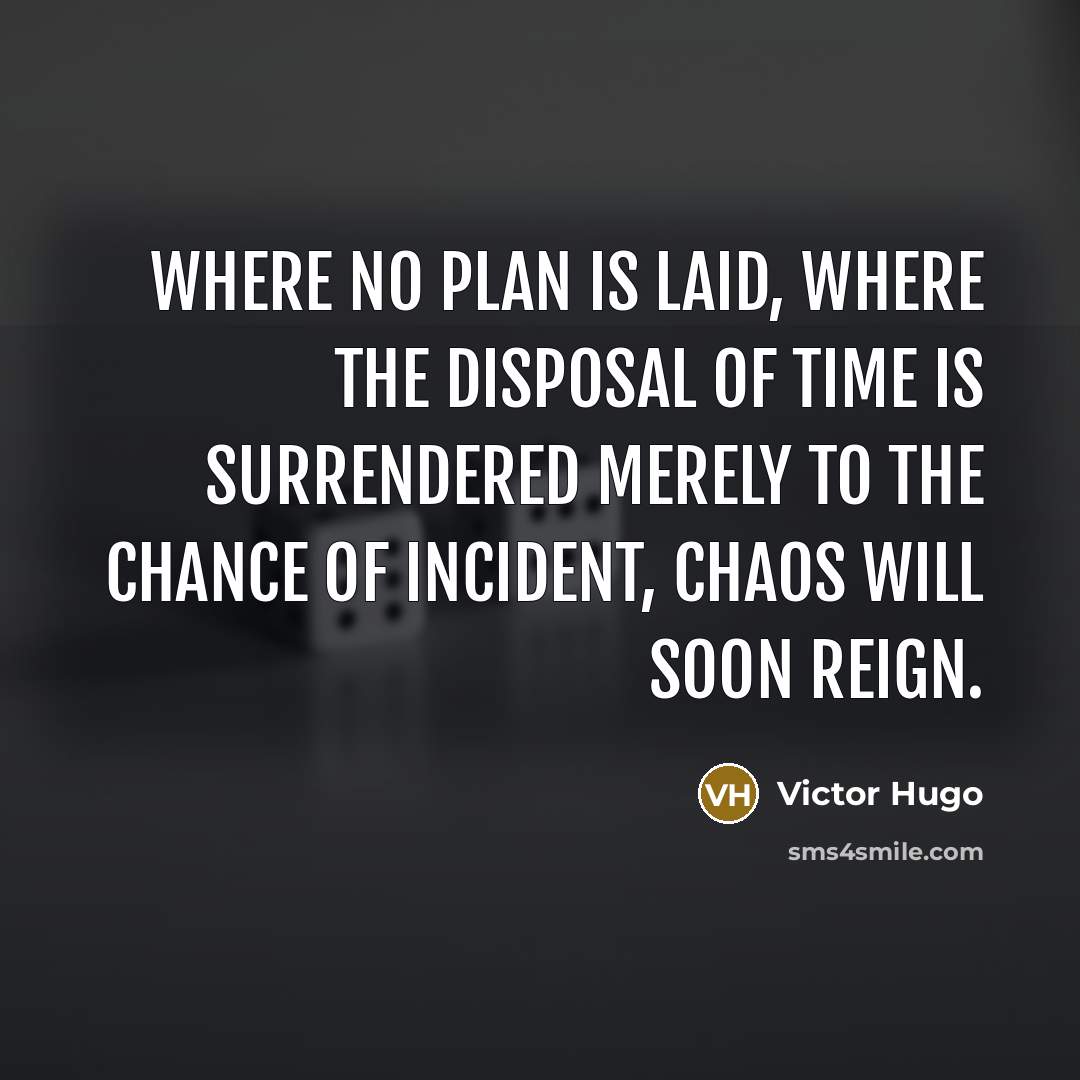 “Where no plan is laid, where the disposal of time is surrendered merely to the chance of incident, chaos will soon reign.” quote by Victor Hugo