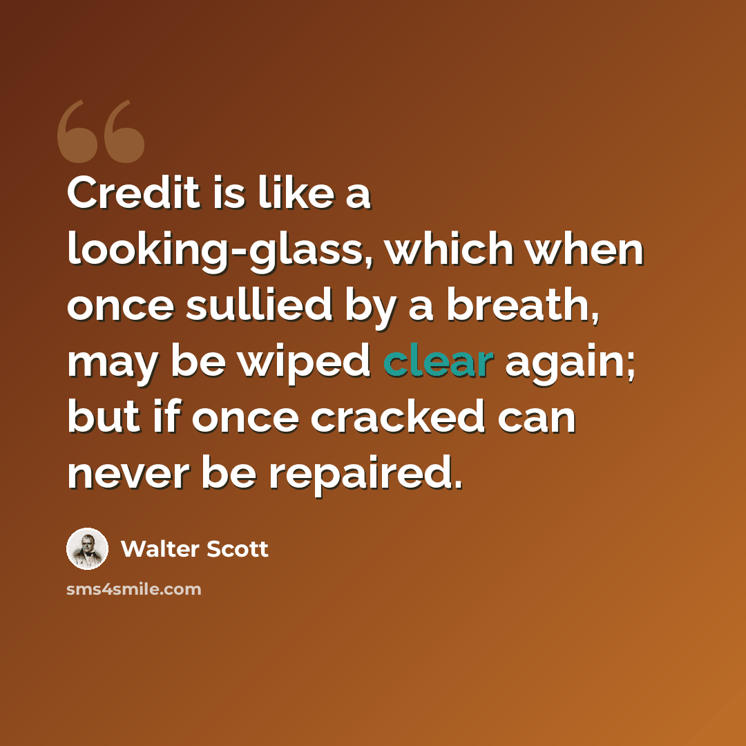 “Credit is like a looking-glass, which when once sullied by a breath, may be wiped clear again; but if once cracked can never be repaired.” quote by Walter Scott