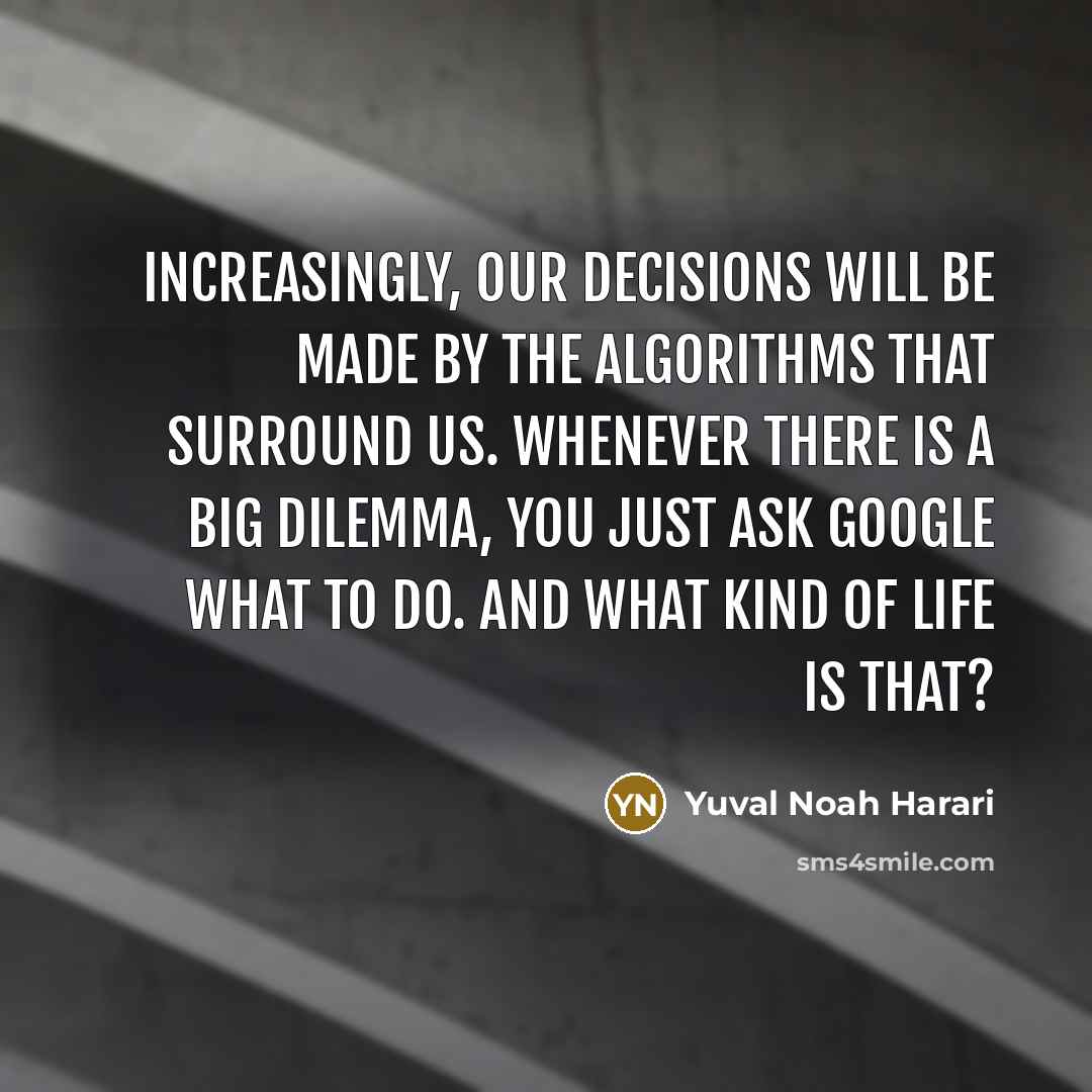 “Increasingly, our decisions will be made by the algorithms that surround us. Whenever there is a big dilemma, you just ask Google what to do. And what kind of life is that?” quote by Yuval Noah Harari