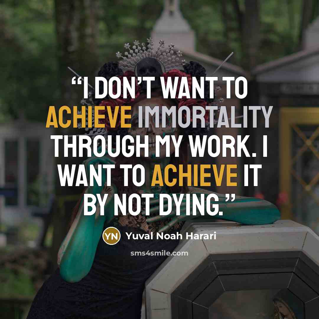 “I don’t want to achieve immortality through my work. I want to achieve it by not dying.” quote by Yuval Noah Harari