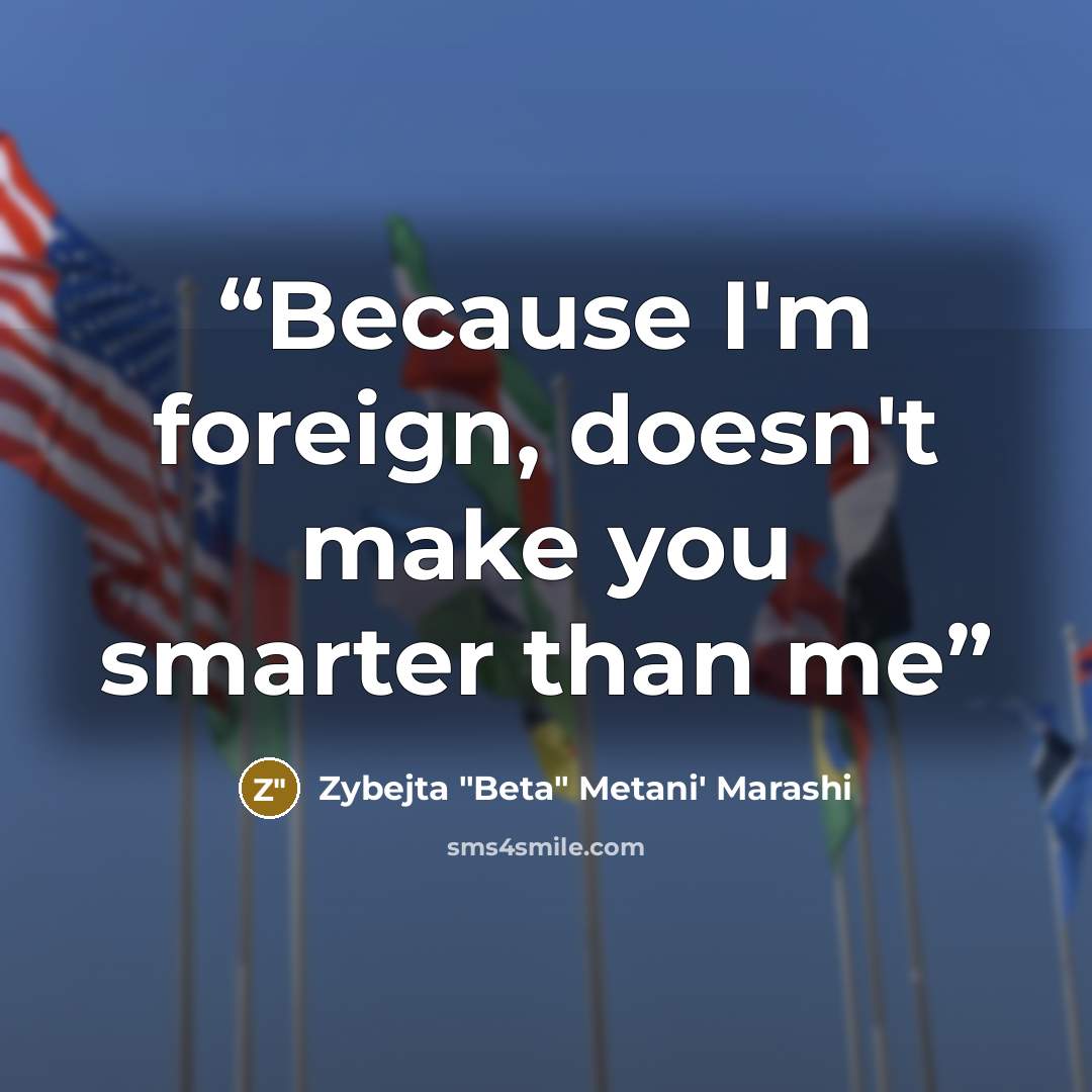“Because I'm foreign, doesn't make you smarter than me” quote by Zybejta "Beta" Metani' Marashi