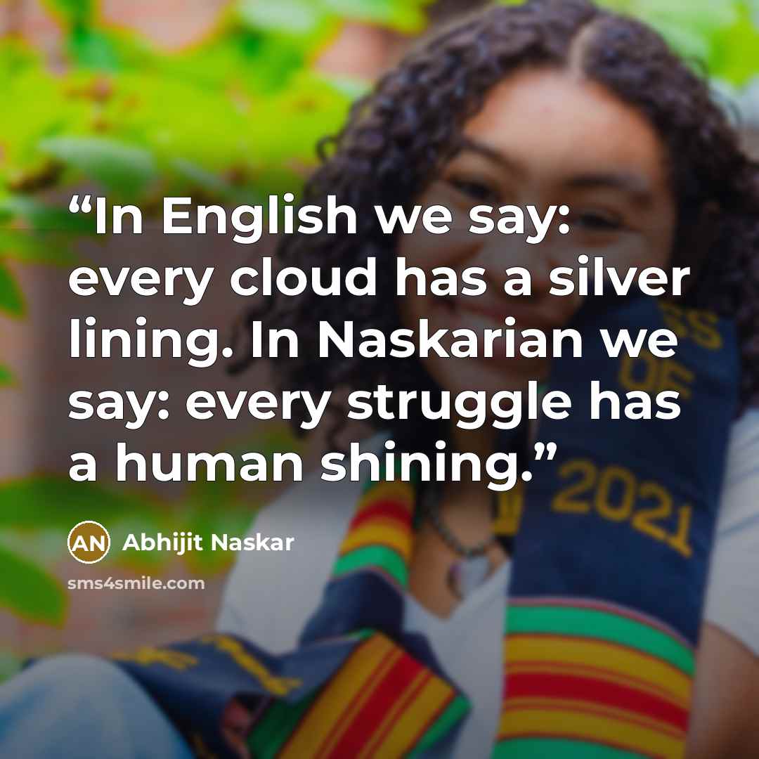“In English we say: every cloud has a silver lining. In Naskarian we say: every struggle has a human shining.” quote by Abhijit Naskar