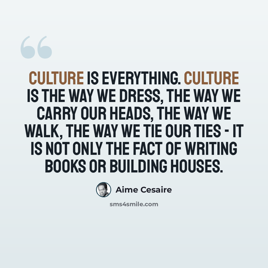 “Culture is everything. Culture is the way we dress, the way we carry our heads, the way we walk, the way we tie our ties - it is not only the fact of writing books or building houses.” quote by Aime Cesaire