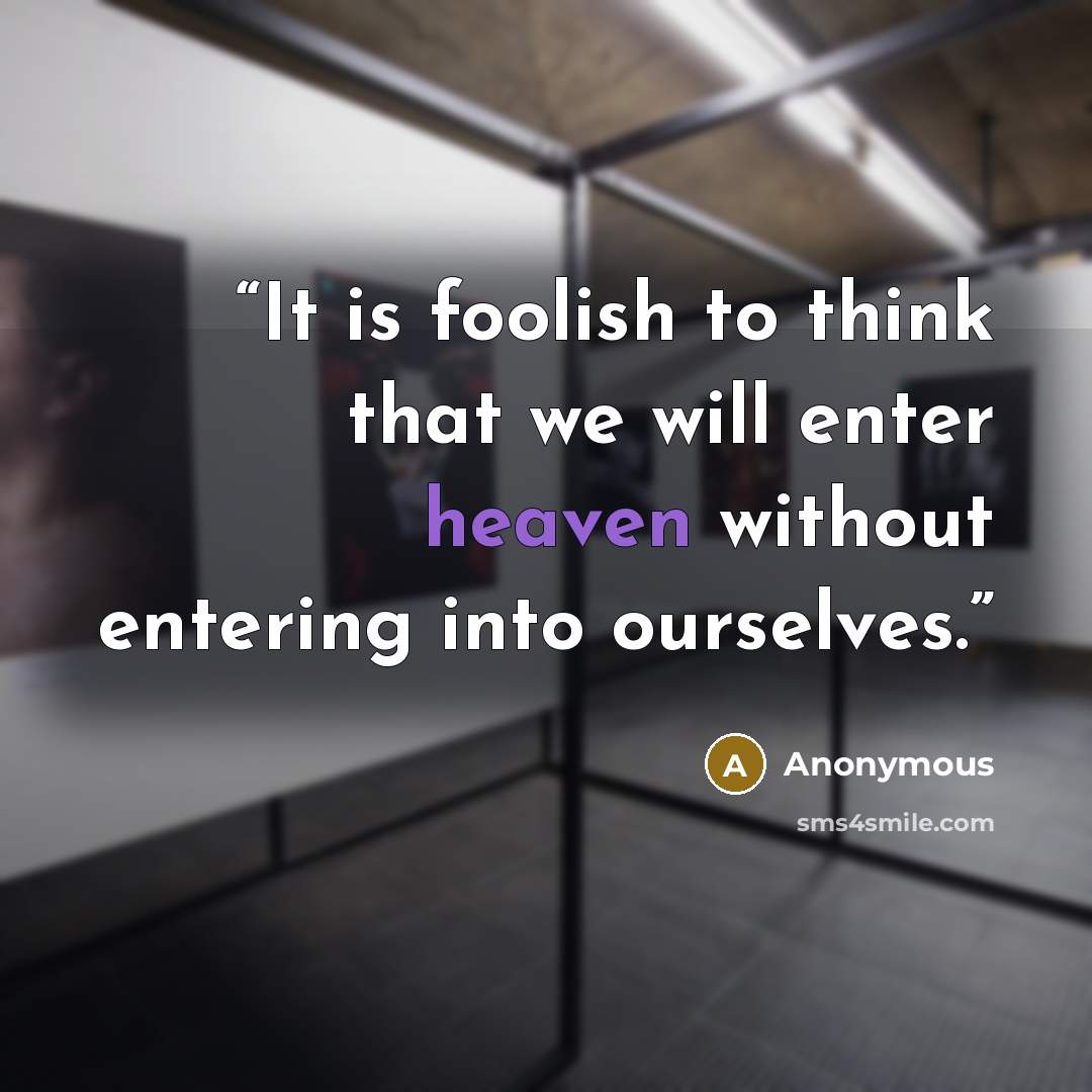 “It is foolish to think that we will enter heaven without entering into ourselves.” quote by Anonymous
