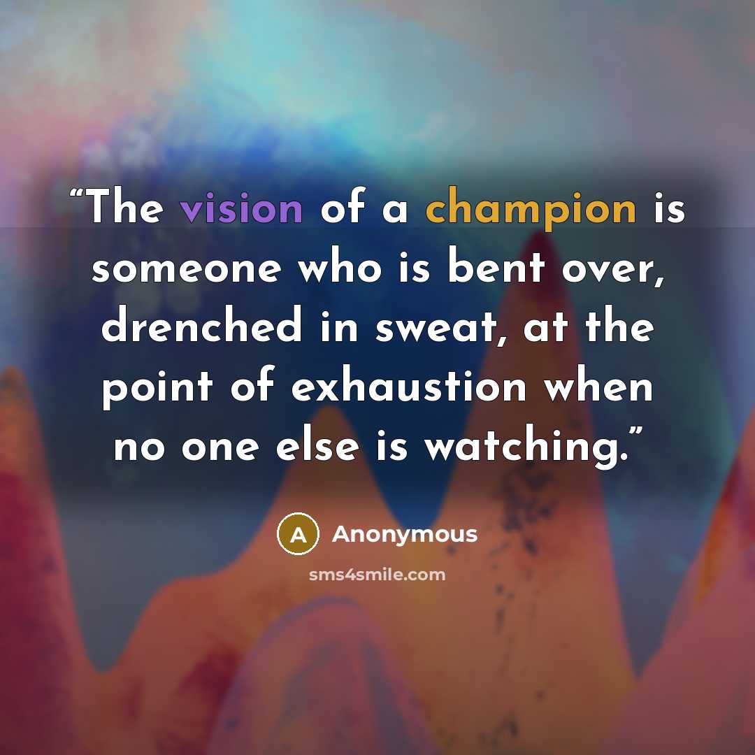 “The vision of a champion is someone who is bent over, drenched in sweat, at the point of exhaustion when no one else is watching.” quote by Anonymous